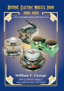 Antique Electric Waffle Irons 1900-1960 : A History of the Appliance Industry in 20Th Century America