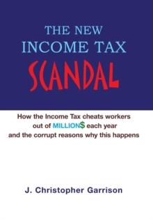 The New Income Tax Scandal : How the Income Tax cheats workers out of MILLION$ each year and the corrupt reasons why this happens