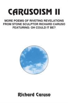 Carusoism Ii : More Poems of Riveting Revelations from Stone Sculptor Richard Caruso Featuring: Oh Could It Be?