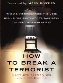 How to Break a Terrorist : The U.S. Interrogators Who Used Brains, Not Brutality, to Take Down the Deadliest Man in Iraq