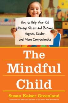 The Mindful Child : How To Help Your Kid Manage Stress and Become Happier, Kidner and More Compassionate