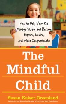 The Mindful Child : How to Help Your Kid Manage Stress and Become Happier, Kinder, and More Compassionate