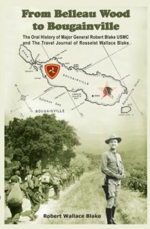 From Belleau Wood to Bougainville : The Oral History of Major General Robert Blake Usmc and the Travel Journal of Rosselet Wallace Blake