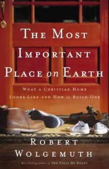 The Most Important Place on Earth : What a Christian Home Looks Like and How to Build One