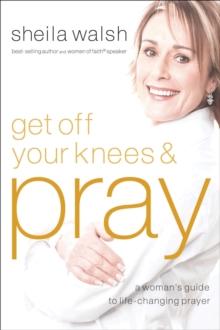 Get Off Your Knees & Pray : A Woman's Guide to Life-Changing Prayer