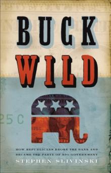 Buck Wild : How Republicans Broke the Bank and Became the Party of Big Government