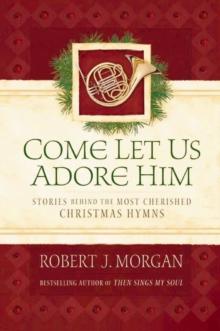 Come Let Us Adore Him : Stories Behind the Most Cherished Christmas Hymns