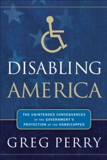 Disabling America : The Unintended Consequences of the Government's Protection of the Handicapped