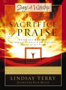 The Sacrifice of Praise : Stories Behind the Greatest Praise and Worship Songs of All Time