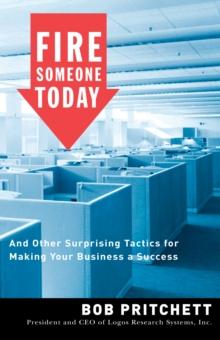 Fire Someone Today : And Other Surprising Tactics for Making Your Business a Success