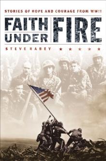 Faith Under Fire : Stories of Hope and Courage from World War II