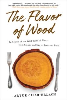 The Flavor of Wood : In Search of the Wild Taste of Trees from Smoke and Sap to Root and Bark