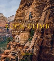 Fifty Places To Rock Climb Before You Die : Rock Climbing Experts Share The World's Greatest Destinations