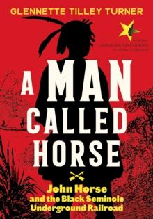 A Man Called Horse: John Horse and the Black Seminole Underground Railroad : John Horse and the Black Seminole Underground Railroad