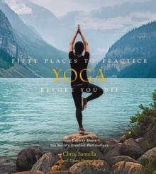 Fifty Places to Practice Yoga Before You Die : Yoga Experts Share the Worlds Greatest Destinations