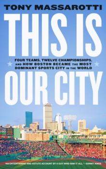 This Is Our City : Four Teams, Twelve Championships, and How Boston Became the Most Dominant Sports City in the World