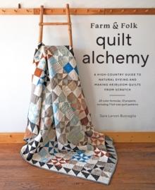 Farm & Folk Quilt Alchemy : A High-Country Guide to Natural Dyeing and Making Heirloom Quilts from Scratch