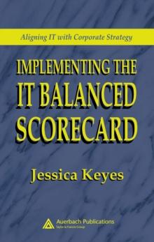 Implementing the IT Balanced Scorecard : Aligning IT with Corporate Strategy