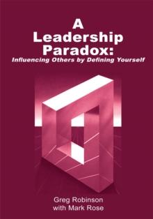 A Leadership Paradox: Influencing Others by Defining Yourself : Revised Edition