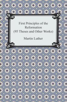 First Principles of the Reformation (95 Theses and Other Works)