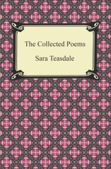 The Collected Poems of Sara Teasdale (Sonnets to Duse and Other Poems, Helen of Troy and Other Poems, Rivers to the Sea, Love Songs, and Flame and Shadow)