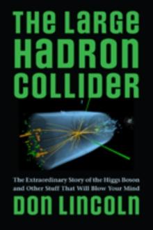 The Large Hadron Collider : The Extraordinary Story of the Higgs Boson and Other Stuff That Will Blow Your Mind