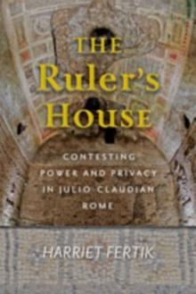 The Ruler's House : Contesting Power and Privacy in Julio-Claudian Rome