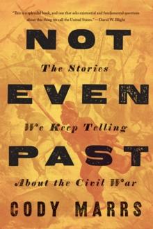 Not Even Past : The Stories We Keep Telling about the Civil War