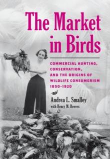 The Market in Birds : Commercial Hunting, Conservation, and the Origins of Wildlife Consumerism, 18501920