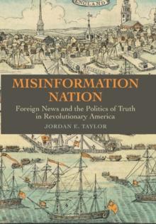 Misinformation Nation : Foreign News and the Politics of Truth in Revolutionary America