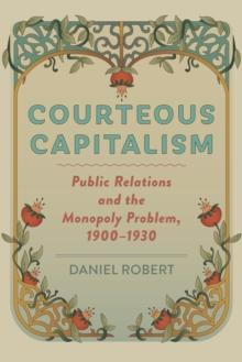 Courteous Capitalism : Public Relations and the Monopoly Problem, 19001930