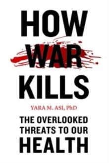 How War Kills : The Overlooked Threats to Our Health