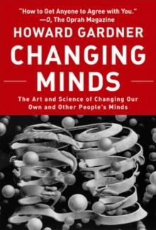 Changing Minds : The Art and Science of Changing Our Own and Other Peoples Minds