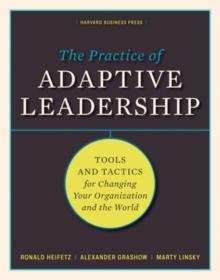 The Practice of Adaptive Leadership : Tools and Tactics for Changing Your Organization and the World