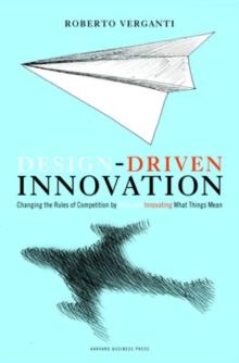 Design Driven Innovation : Changing the Rules of Competition by Radically Innovating What Things Mean