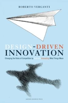 Design Driven Innovation : Changing the Rules of Competition by Radically Innovating What Things Mean