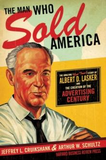 The Man Who Sold America : The Amazing (but True!) Story of Albert D. Lasker and the Creation of the Advertising Century