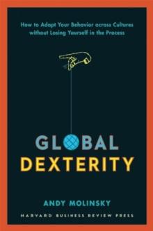 Global Dexterity : How to Adapt Your Behavior Across Cultures without Losing Yourself in the Process