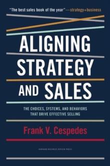 Aligning Strategy and Sales : The Choices, Systems, and Behaviors That Drive Effective Selling