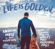 Life Is Golden : What I've Learned from the World's Most Adventurous Dogs