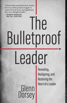 The Bulletproof Leader : Revealing, Realigning, and Restoring the Heart of a Leader