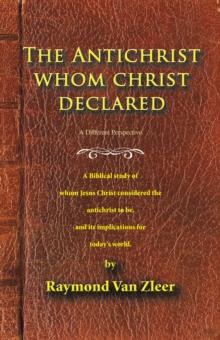 The Antichrist Whom Christ Declared : A Biblical Study of Whom Jesus Christ Considered the Antichrist to Be, and Its Implications for Today's World