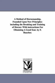 A Method of Horsemanship, Founded Upon New Principles : Including the Breaking and Training of Horses: With Instructions for Obtaining a Good Seat. B