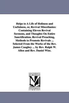 Helps to A Life of Holiness and Usefulness, or, Revival Miscellanies : Containing Eleven Revival Sermons, and Thoughts On Entire Sanctification, Revival Preaching, Methods to Promote Revivals ... Sele