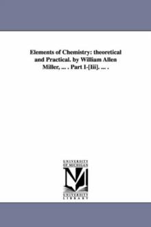 Elements of Chemistry : theoretical and Practical. by William Allen Miller, ... . Part I-[Iii]. ... .