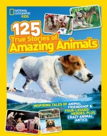 125 True Stories of Amazing Animals : Inspiring Tales of Animal Friendship & Four-Legged Heroes, Plus Crazy Animal Antics