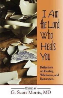 I Am the Lord Who Heals You : Reflections on Healing, Wholeness, and Restoration