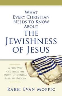 What Every Christian Needs to Know About the Jewishness of Jesus : A New Way of Seeing the Most Influential Rabbi in History