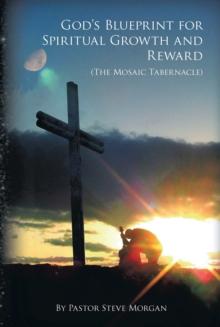 God's Blueprint for Spiritual Growth and Reward : The Mosaic Tabernacle