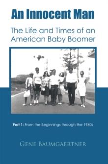 An Innocent Man the Life and Times of an American Baby Boomer : Part 1 from the Beginnings Through the 1960S